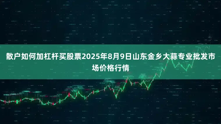 散户如何加杠杆买股票2025年8月9日山东金乡大蒜专业批发市场价格行情