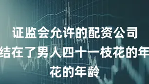证监会允许的配资公司终结在了男人四十一枝花的年龄