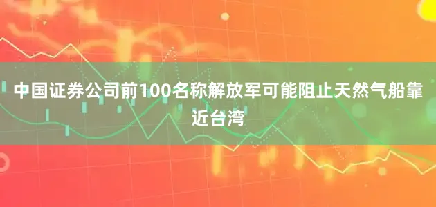 中国证券公司前100名称解放军可能阻止天然气船靠近台湾