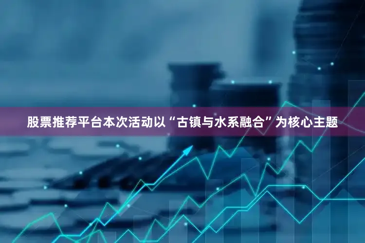 股票推荐平台本次活动以“古镇与水系融合”为核心主题