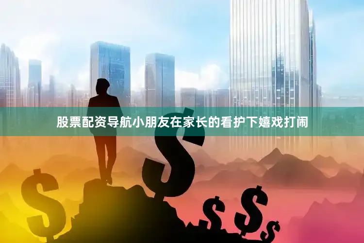 股票配资导航小朋友在家长的看护下嬉戏打闹