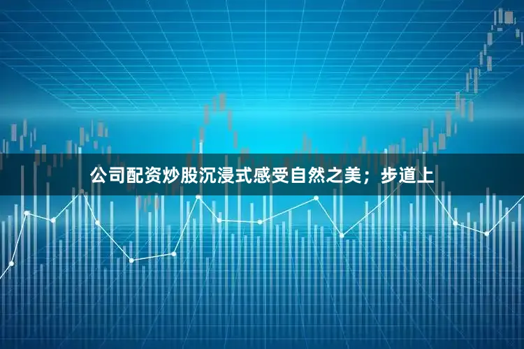 公司配资炒股沉浸式感受自然之美；步道上