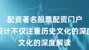配资著名股票配资门户线路设计不仅注重历史文化的深度解读