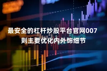 最安全的杠杆炒股平台官网007 则主要优化内外饰细节