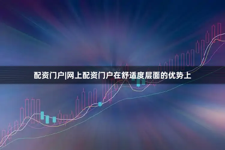 配资门户|网上配资门户在舒适度层面的优势上