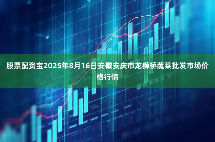 股票配资宝2025年8月16日安徽安庆市龙狮桥蔬菜批发市场价格行情