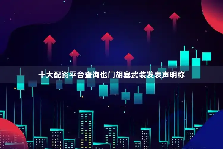 十大配资平台查询也门胡塞武装发表声明称