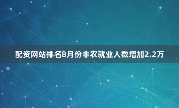 配资网站排名8月份非农就业人数增加2.2万