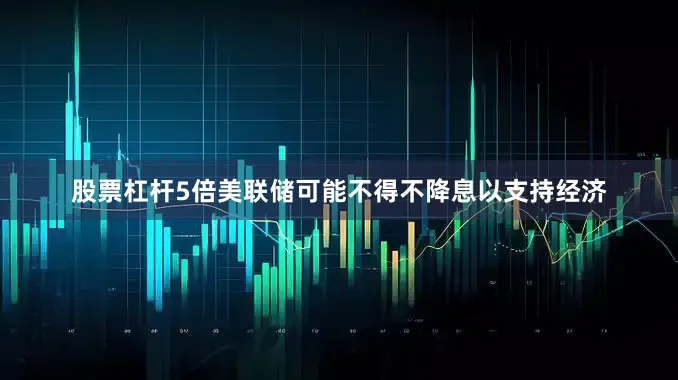 股票杠杆5倍美联储可能不得不降息以支持经济