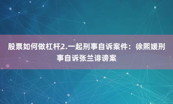 股票如何做杠杆2.一起刑事自诉案件：徐熙媛刑事自诉张兰诽谤案