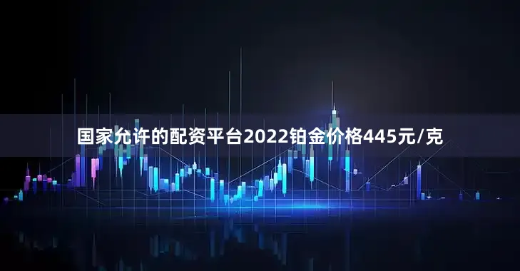 国家允许的配资平台2022铂金价格445元/克