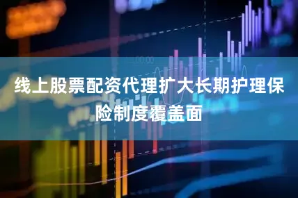 线上股票配资代理扩大长期护理保险制度覆盖面