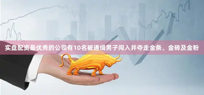 实盘配资最优秀的公司有10名被通缉男子闯入并夺走金条、金砖及金粉