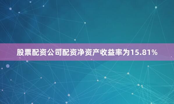 股票配资公司配资净资产收益率为15.81%