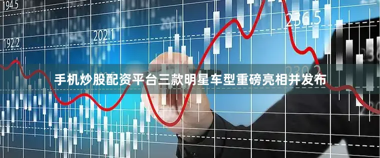 手机炒股配资平台三款明星车型重磅亮相并发布