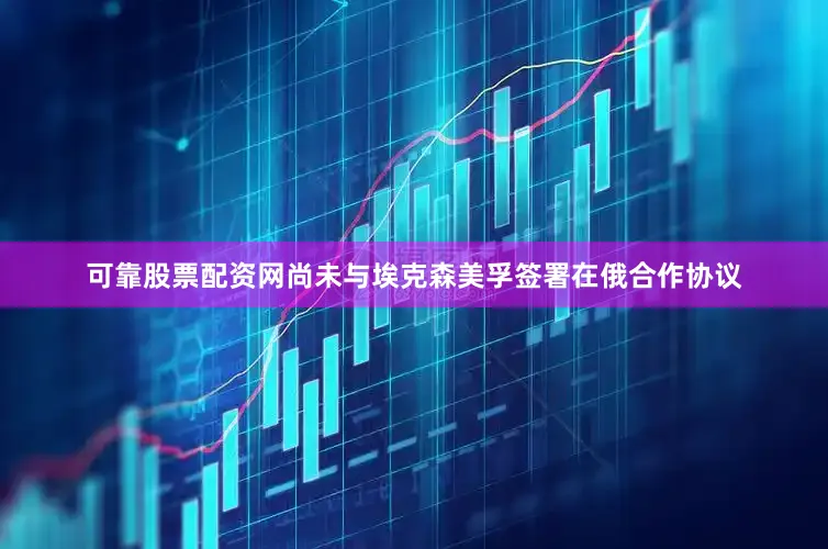 可靠股票配资网尚未与埃克森美孚签署在俄合作协议