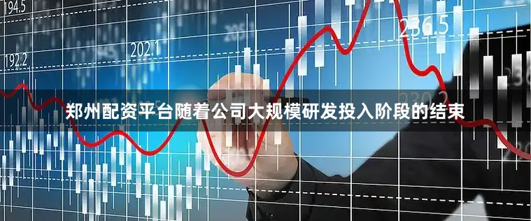 郑州配资平台随着公司大规模研发投入阶段的结束