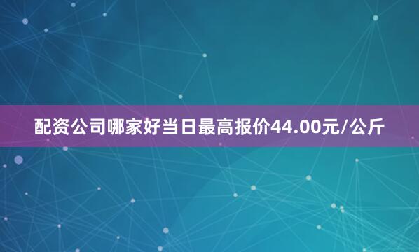 配资公司哪家好当日最高报价44.00元/公斤
