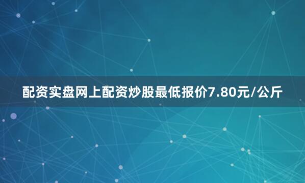 配资实盘网上配资炒股最低报价7.80元/公斤