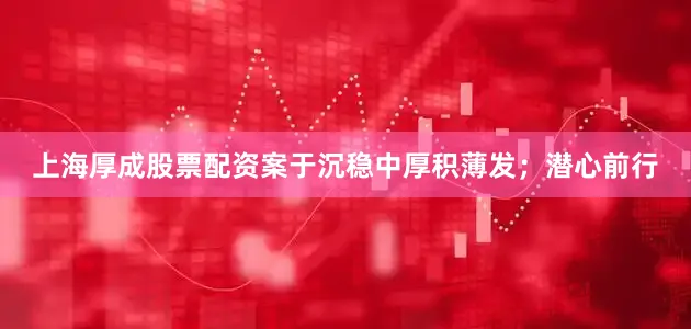 上海厚成股票配资案于沉稳中厚积薄发；潜心前行