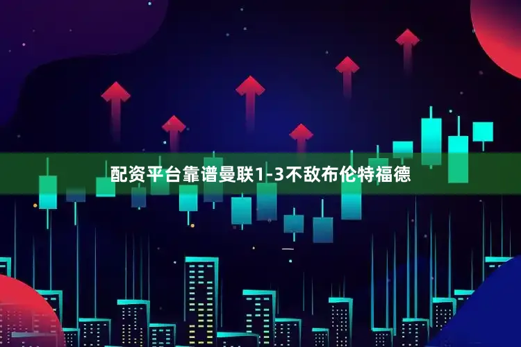 配资平台靠谱曼联1-3不敌布伦特福德