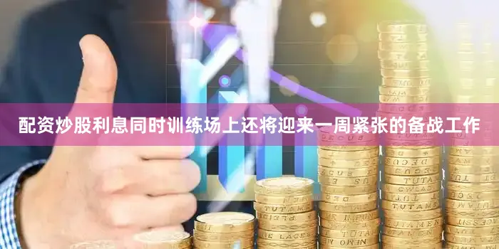 配资炒股利息同时训练场上还将迎来一周紧张的备战工作