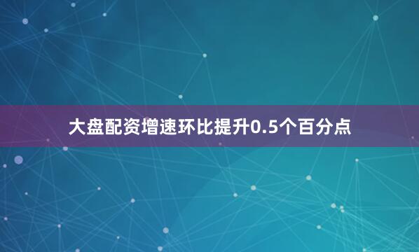 大盘配资增速环比提升0.5个百分点