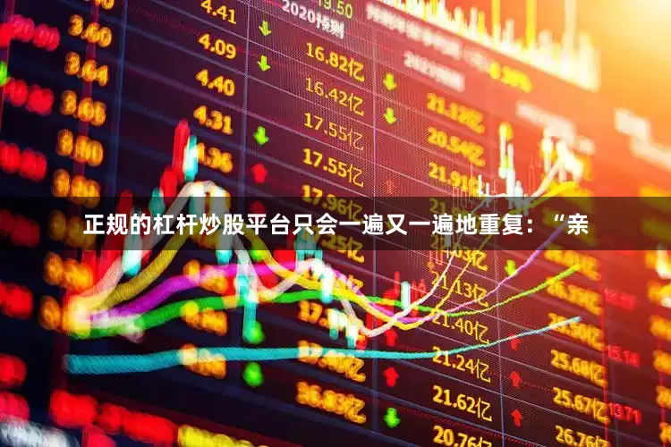 正规的杠杆炒股平台只会一遍又一遍地重复：“亲