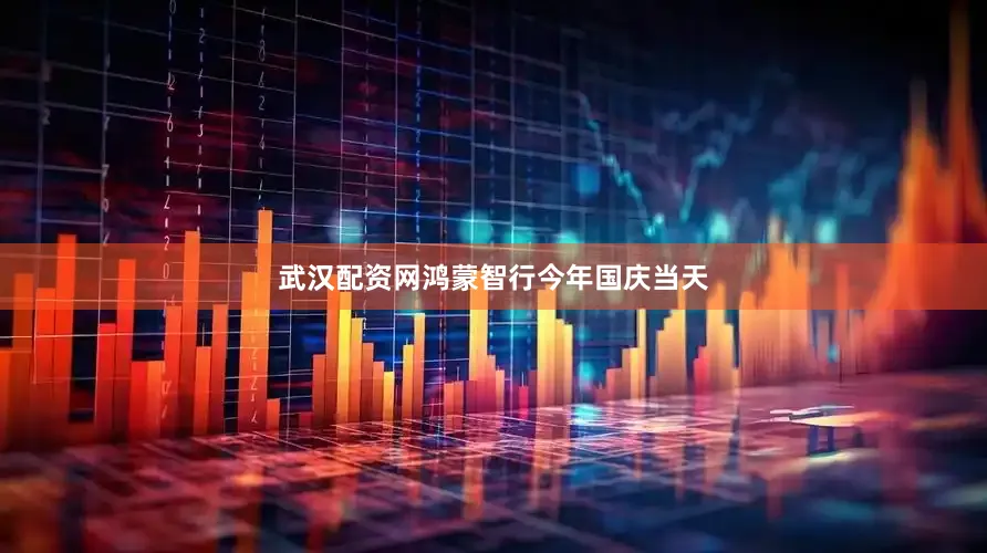 武汉配资网鸿蒙智行今年国庆当天