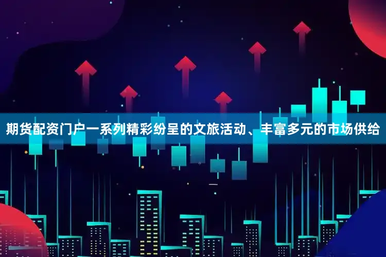 期货配资门户一系列精彩纷呈的文旅活动、丰富多元的市场供给