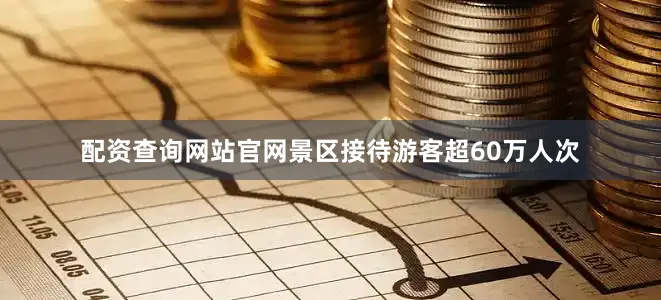 配资查询网站官网景区接待游客超60万人次