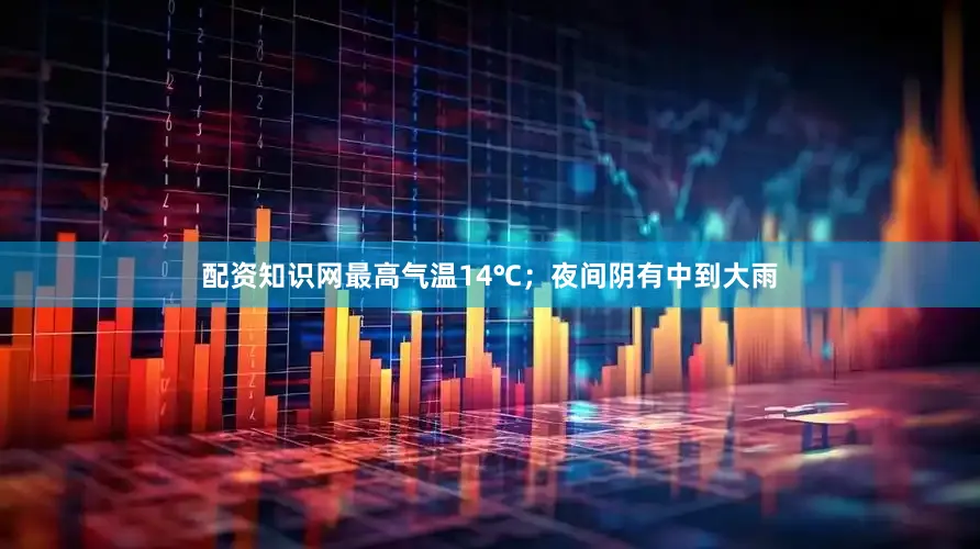 配资知识网最高气温14℃；夜间阴有中到大雨
