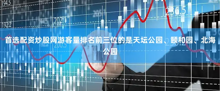 首选配资炒股网游客量排名前三位的是天坛公园、颐和园、北海公园