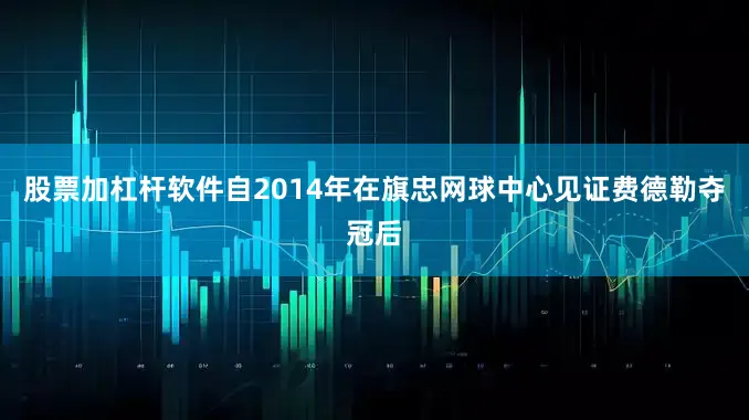 股票加杠杆软件自2014年在旗忠网球中心见证费德勒夺冠后
