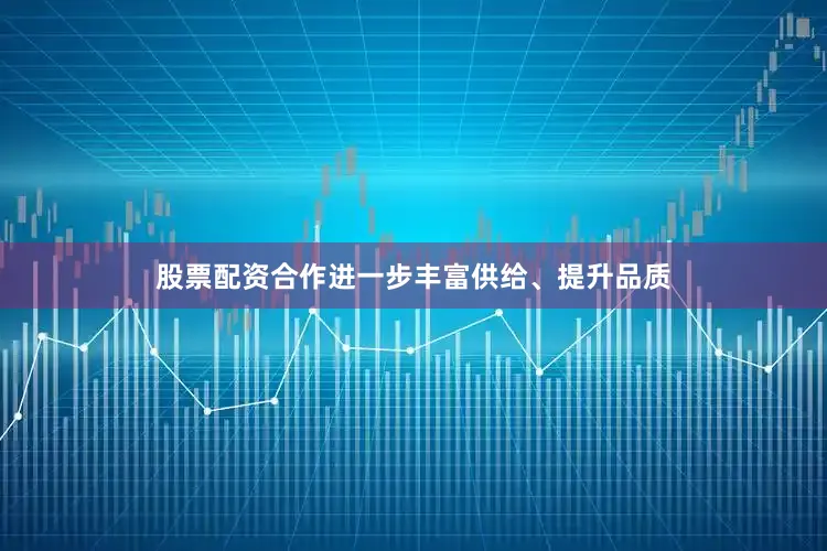 股票配资合作进一步丰富供给、提升品质