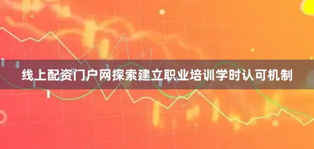 线上配资门户网探索建立职业培训学时认可机制