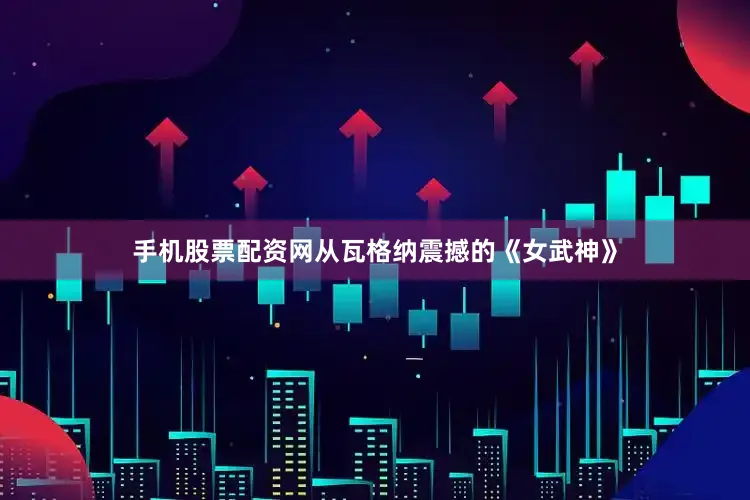 手机股票配资网从瓦格纳震撼的《女武神》