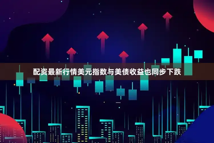 配资最新行情美元指数与美债收益也同步下跌